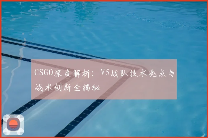 CSGO深度解析：V5战队技术亮点与战术创新全揭秘