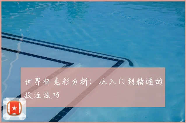 世界杯竞彩分析:从入门到精通的投注技巧