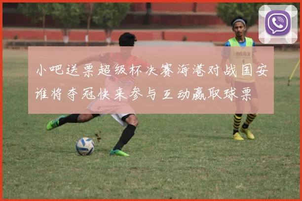 小吧送票超级杯决赛海港对战国安谁将夺冠快来参与互动赢取球票