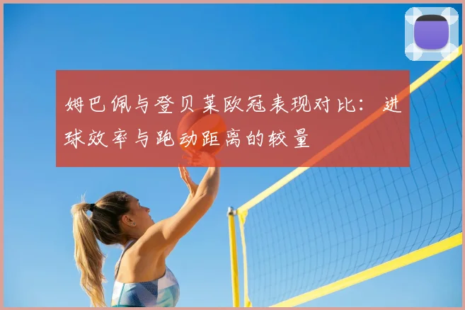 姆巴佩与登贝莱欧冠表现对比：进球效率与跑动距离的较量