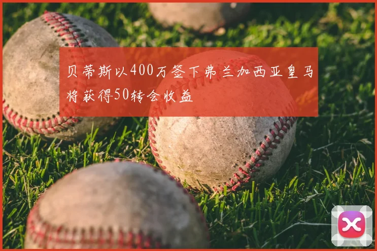 贝蒂斯以400万签下弗兰加西亚皇马将获得50转会收益