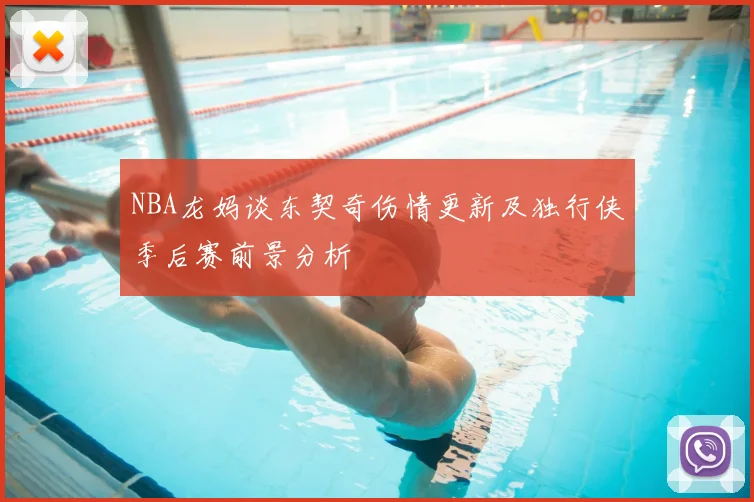 NBA龙妈谈东契奇伤情更新及独行侠季后赛前景分析