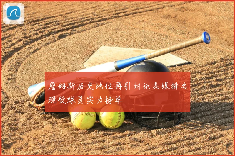 詹姆斯历史地位再引讨论美媒排名现役球员实力榜单