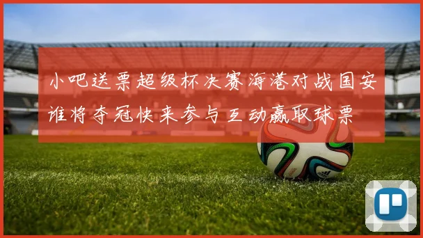 小吧送票超级杯决赛海港对战国安谁将夺冠快来参与互动赢取球票
