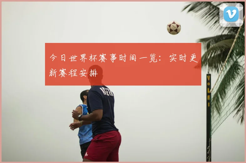 今日世界杯赛事时间一览：实时更新赛程安排