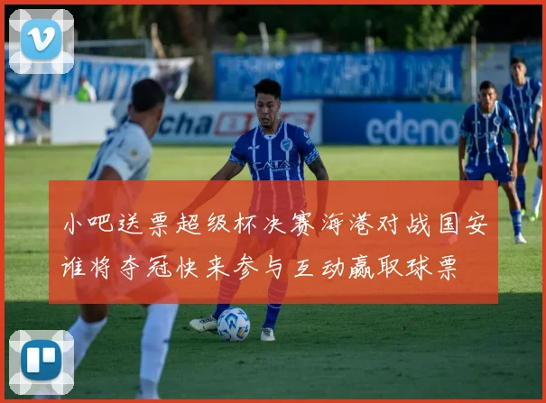 小吧送票超级杯决赛海港对战国安谁将夺冠快来参与互动赢取球票
