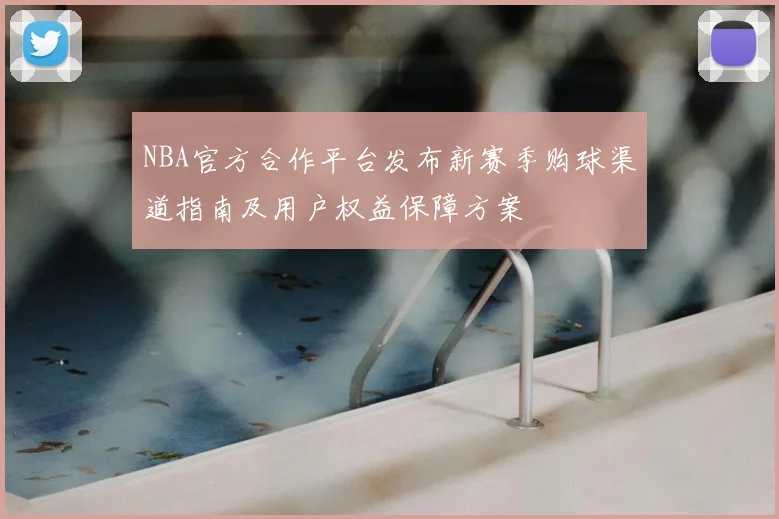 NBA官方合作平台发布新赛季购球渠道指南及用户权益保障方案