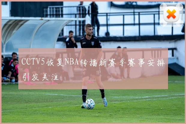 CCTV5恢复NBA转播新赛季赛事安排引发关注