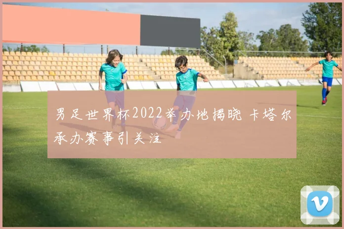 男足世界杯2022举办地揭晓 卡塔尔承办赛事引关注
