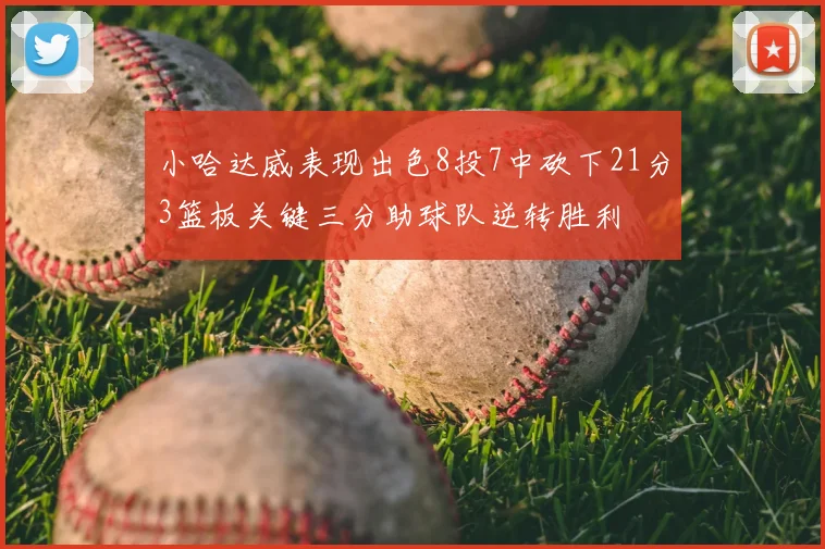 小哈达威表现出色8投7中砍下21分3篮板关键三分助球队逆转胜利