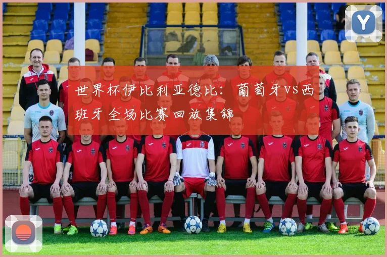世界杯伊比利亚德比:葡萄牙vs西班牙全场比赛回放集锦