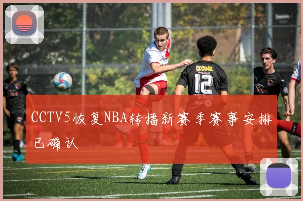 CCTV5恢复NBA转播新赛季赛事安排已确认