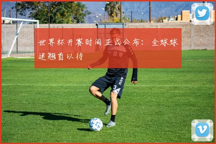 世界杯开赛时间正式公布:全球球迷翘首以待