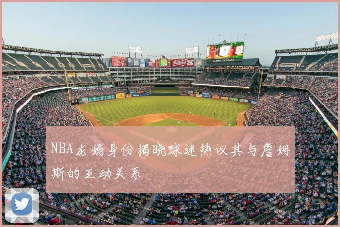 NBA龙妈身份揭晓球迷热议其与詹姆斯的互动关系