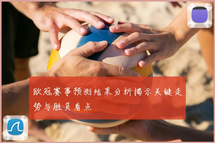 欧冠赛事预测结果分析揭示关键走势与胜负看点
