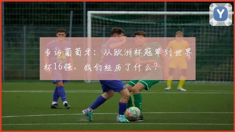 专访葡萄牙:从欧洲杯冠军到世界杯16强,我们经历了什么?