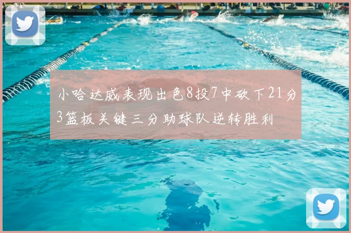 小哈达威表现出色8投7中砍下21分3篮板关键三分助球队逆转胜利
