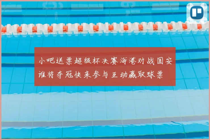小吧送票超级杯决赛海港对战国安谁将夺冠快来参与互动赢取球票