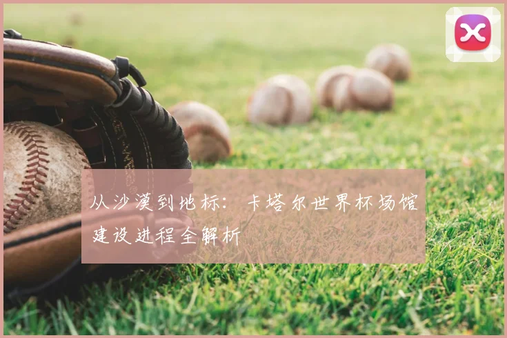 从沙漠到地标:卡塔尔世界杯场馆建设进程全解析
