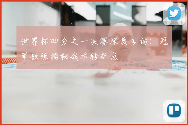 世界杯四分之一决赛深度专访:冠军教练揭秘战术转折点