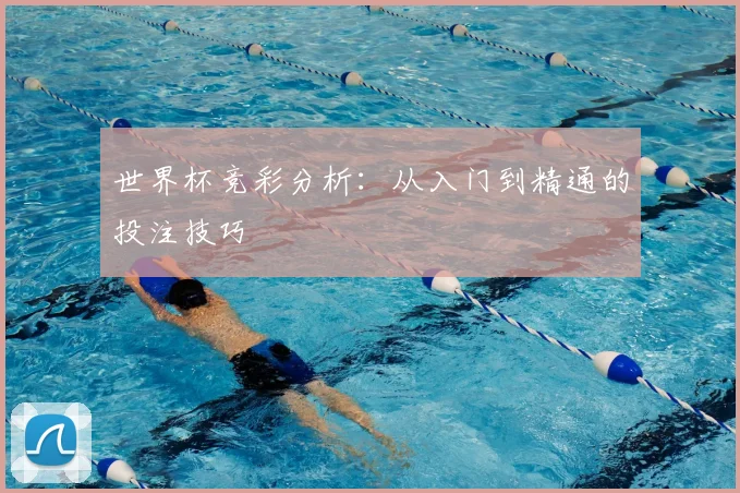 世界杯竞彩分析:从入门到精通的投注技巧