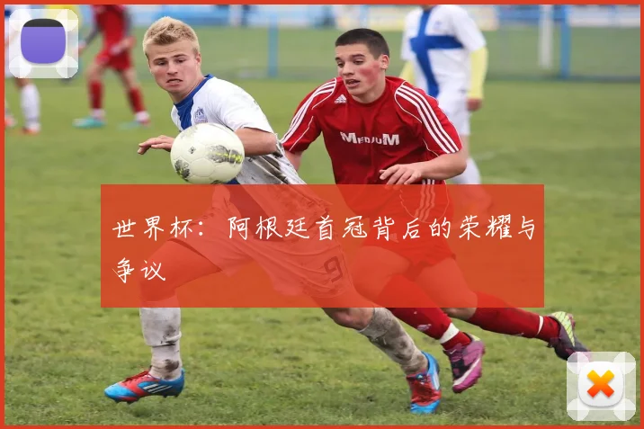 世界杯:阿根廷首冠背后的荣耀与争议