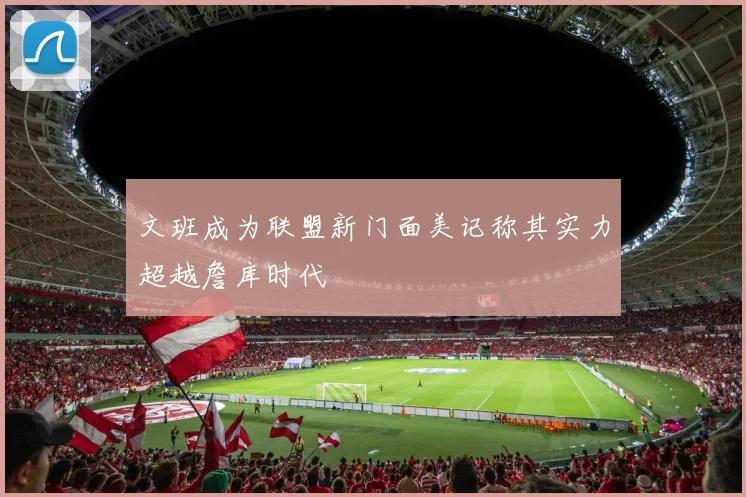 文班成为联盟新门面美记称其实力超越詹库时代