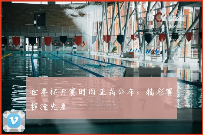 世界杯开赛时间正式公布,精彩赛程抢先看