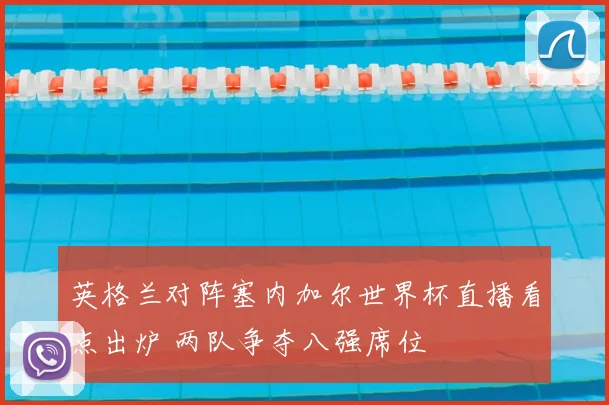 英格兰对阵塞内加尔世界杯直播看点出炉 两队争夺八强席位