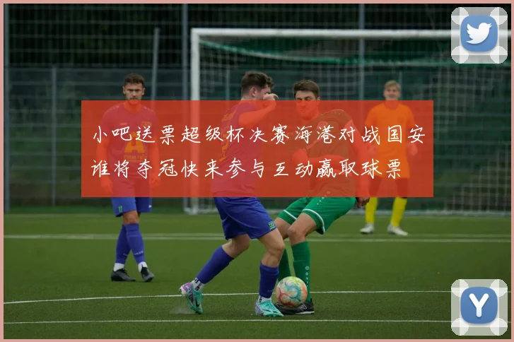 小吧送票超级杯决赛海港对战国安谁将夺冠快来参与互动赢取球票