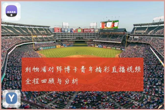 利物浦对阵博卡青年精彩直播视频全程回顾与分析