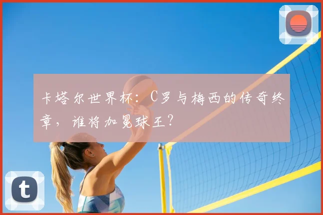 卡塔尔世界杯：C罗与梅西的传奇终章，谁将加冕球王？