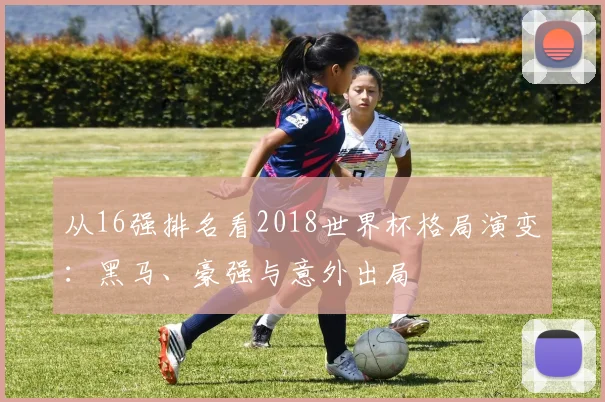 从16强排名看2018世界杯格局演变：黑马、豪强与意外出局