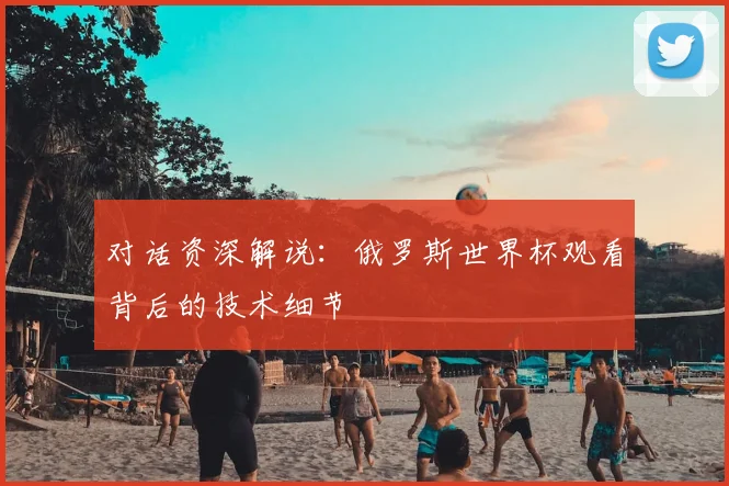 对话资深解说:俄罗斯世界杯观看背后的技术细节