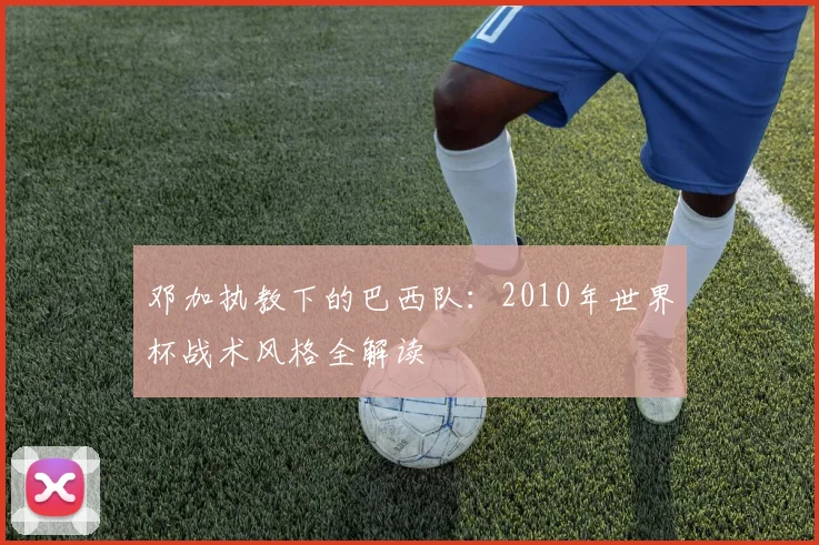 邓加执教下的巴西队：2010年世界杯战术风格全解读