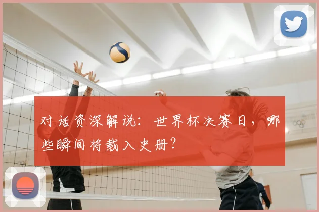 对话资深解说:世界杯决赛日,哪些瞬间将载入史册?