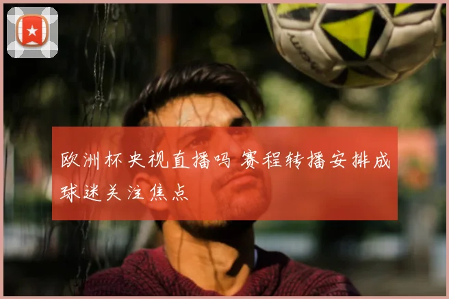 欧洲杯央视直播吗 赛程转播安排成球迷关注焦点