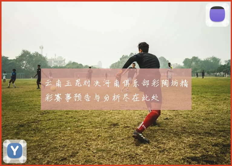 云南玉昆对决河南俱乐部彩陶坊精彩赛事预告与分析尽在此处