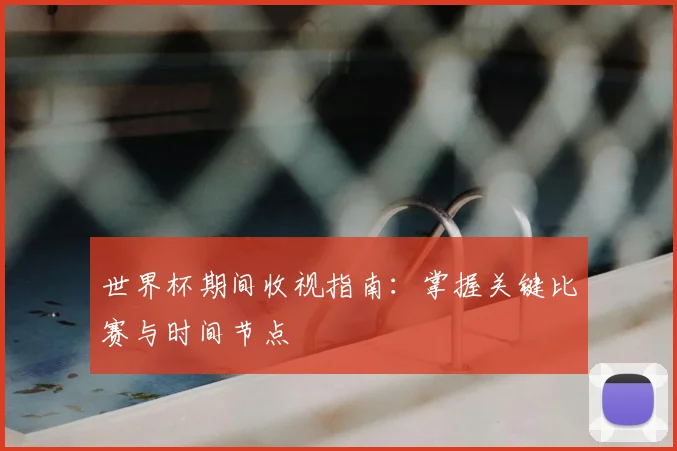 世界杯期间收视指南:掌握关键比赛与时间节点