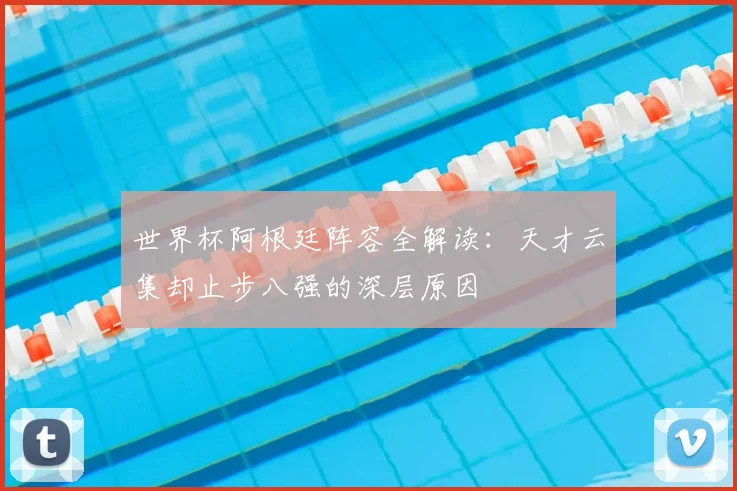 世界杯阿根廷阵容全解读：天才云集却止步八强的深层原因