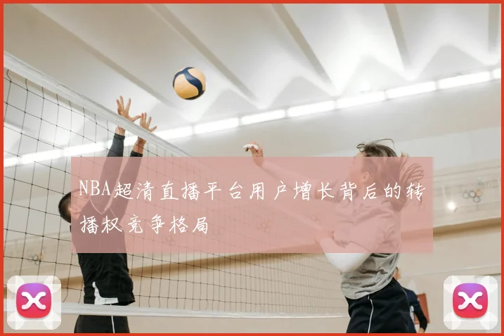NBA超清直播平台用户增长背后的转播权竞争格局