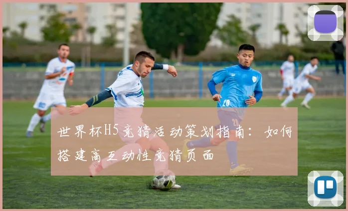 世界杯H5竞猜活动策划指南：如何搭建高互动性竞猜页面