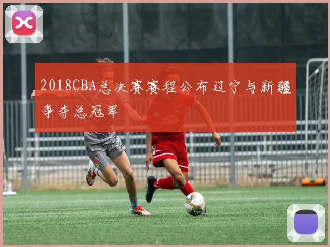 2018CBA总决赛赛程公布辽宁与新疆争夺总冠军