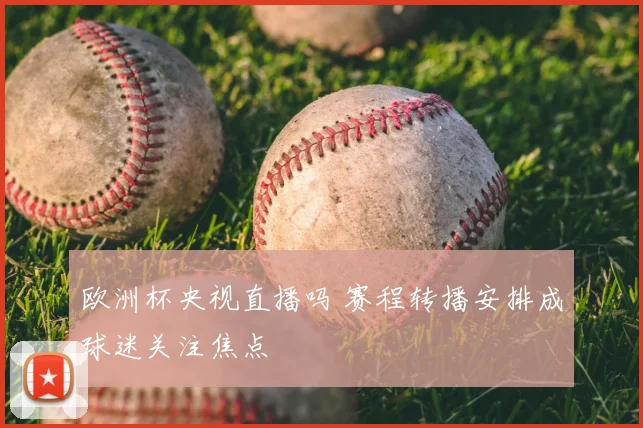 欧洲杯央视直播吗 赛程转播安排成球迷关注焦点