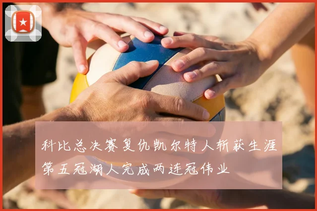 科比总决赛复仇凯尔特人斩获生涯第五冠湖人完成两连冠伟业