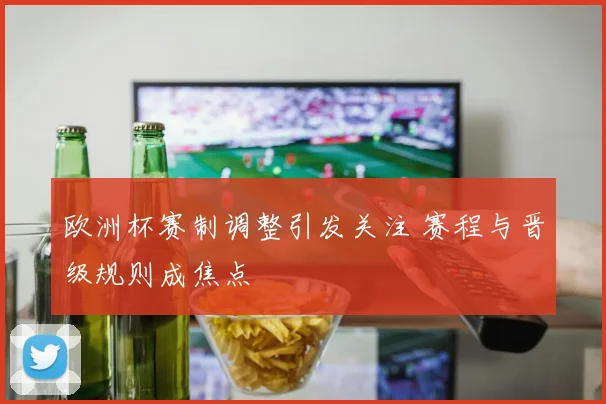 欧洲杯赛制调整引发关注 赛程与晋级规则成焦点