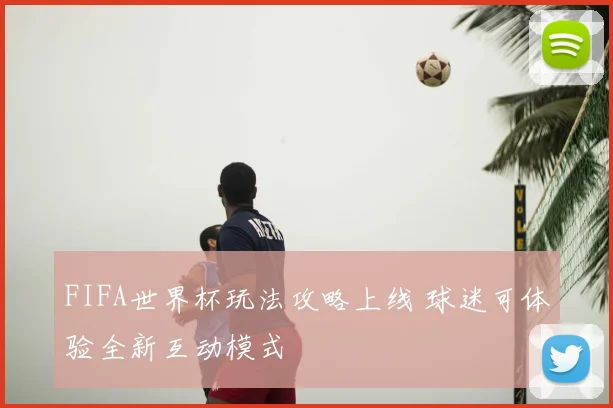 FIFA世界杯玩法攻略上线 球迷可体验全新互动模式