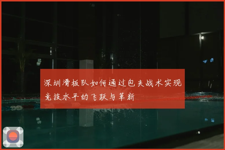 深圳滑板队如何通过包夹战术实现竞技水平的飞跃与革新
