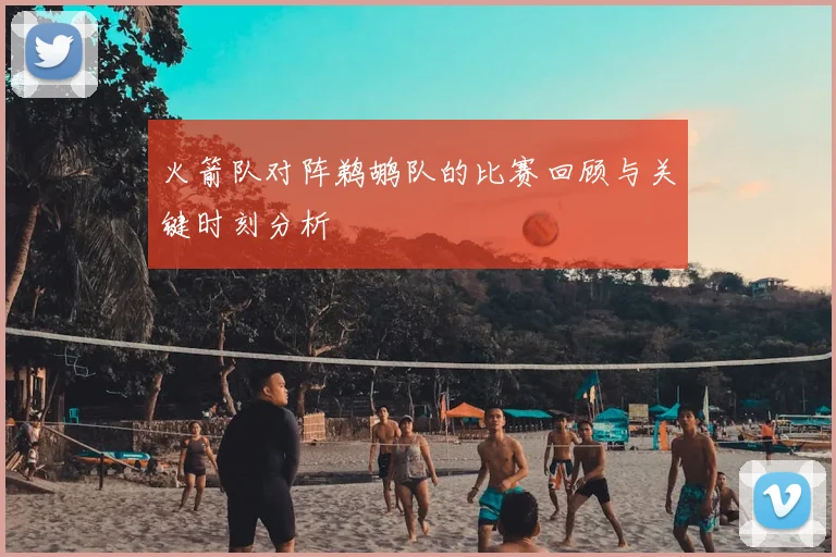 火箭队对阵鹈鹕队的比赛回顾与关键时刻分析