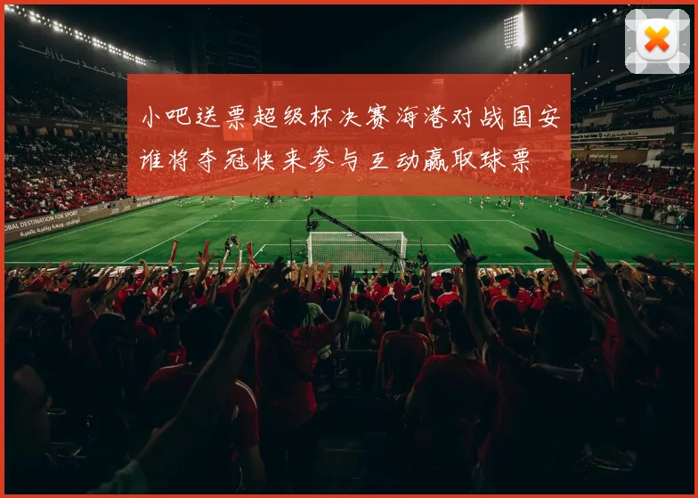 小吧送票超级杯决赛海港对战国安谁将夺冠快来参与互动赢取球票